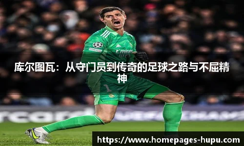 库尔图瓦：从守门员到传奇的足球之路与不屈精神