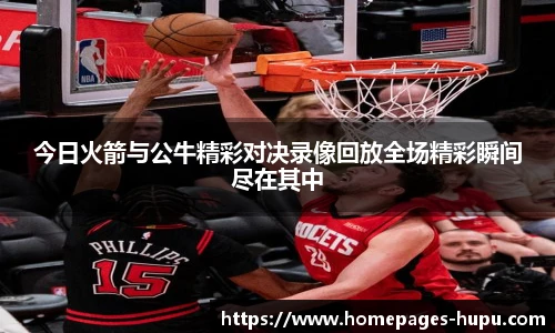 今日火箭与公牛精彩对决录像回放全场精彩瞬间尽在其中