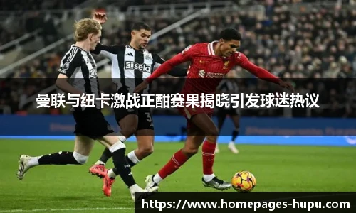 曼联与纽卡激战正酣赛果揭晓引发球迷热议